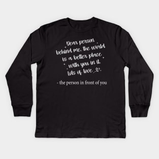 Dear Person Behind Me The World is a Better Place With You In It Kids Long Sleeve T-Shirt